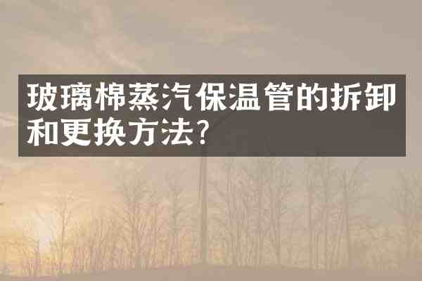 玻璃棉蒸汽保温管的拆卸和更换方法？