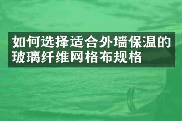 如何选择适合外墙保温的玻璃纤维网格布规格