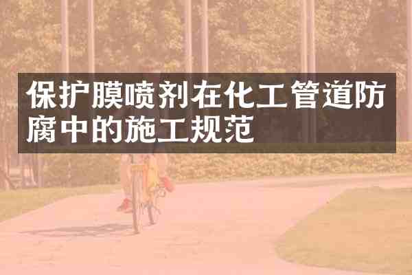 保护膜喷剂在化工管道防腐中的施工规范