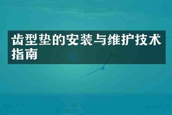 齿型垫的安装与维护技术指南