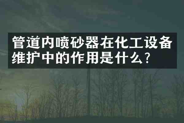 管道内喷砂器在化工设备维护中的作用是什么？