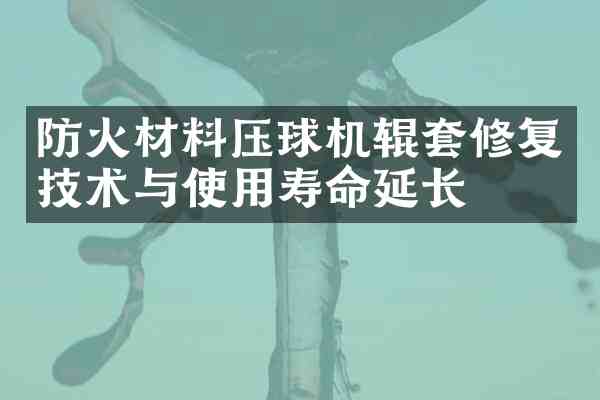 防火材料压球机辊套修复技术与使用寿命延长