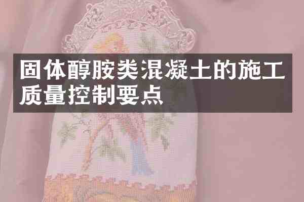 固体醇胺类混凝土的施工质量控制要点