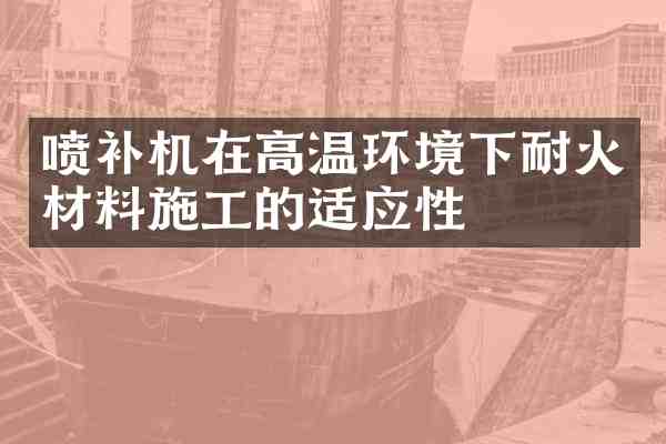 喷补机在高温环境下耐火材料施工的适应性