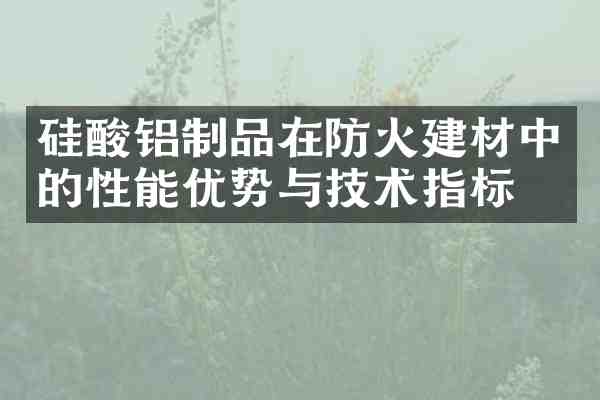 硅酸铝制品在防火建材中的性能优势与技术指标