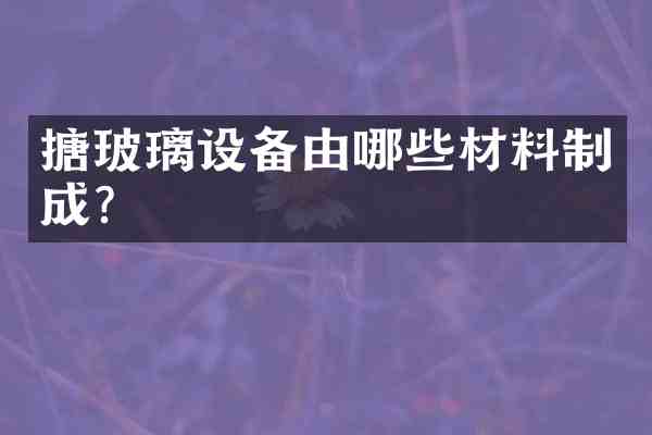搪玻璃设备由哪些材料制成?