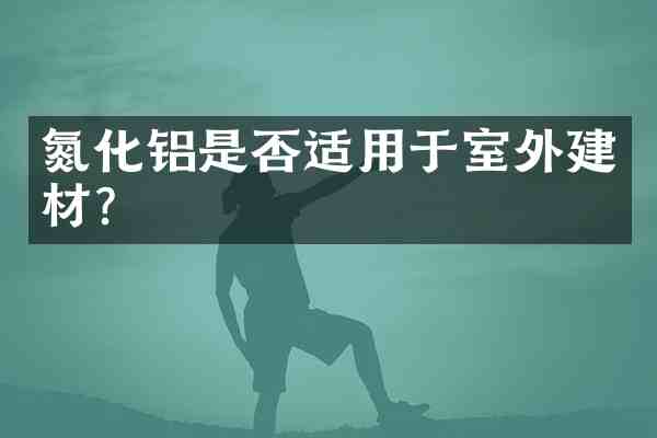 氮化铝是否适用于室外建材?