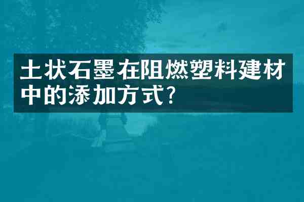 土状石墨在阻燃塑料建材中的添加方式?