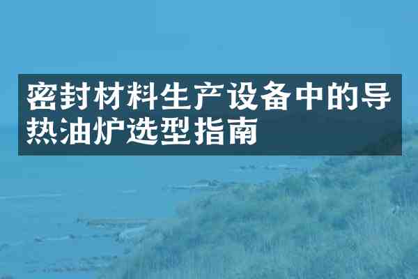 密封材料生产设备中的导热油炉选型指南