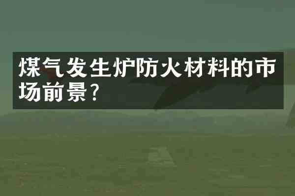 煤气发生炉防火材料的市场前景?