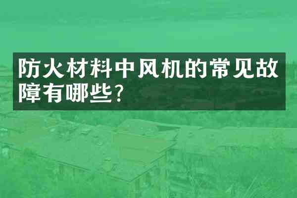 防火材料中风机的常见故障有哪些?