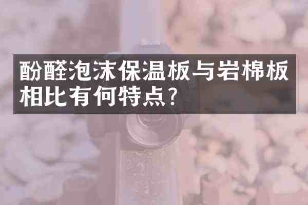 酚醛泡沫保温板与岩棉板相比有何特点?