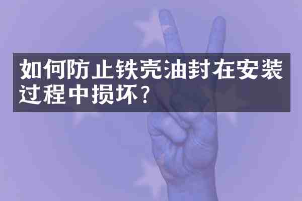 如何防止铁壳油封在安装过程中损坏?