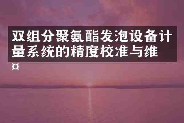 双组分聚氨酯发泡设备计量系统的精度校准与维护