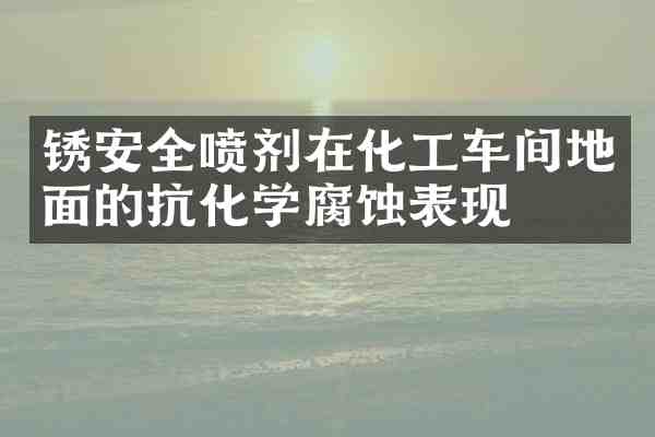 锈安全喷剂在化工车间地面的抗化学腐蚀表现