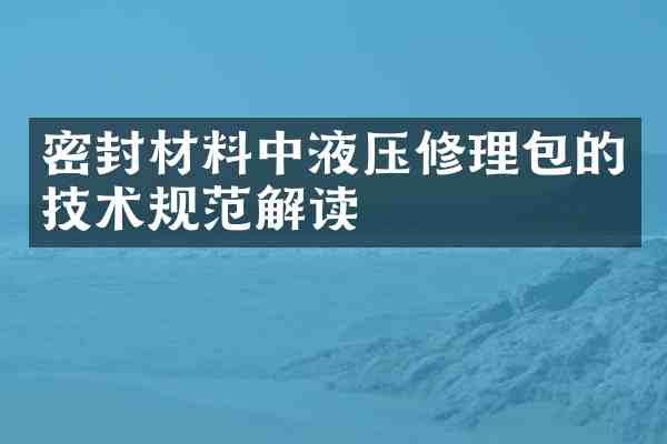 密封材料中液压修理包的技术规范解读