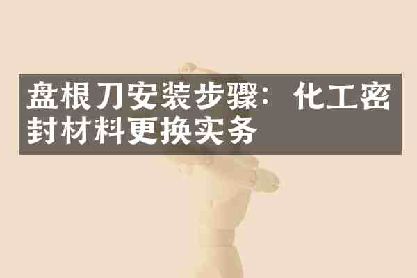 盘根刀安装步骤:化工密封材料更换实务