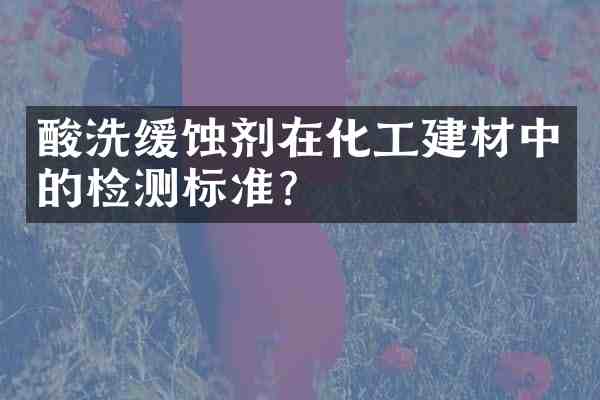 酸洗缓蚀剂在化工建材中的检测标准?