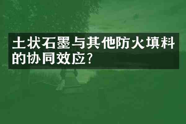 土状石墨与其他防火填料的协同效应?
