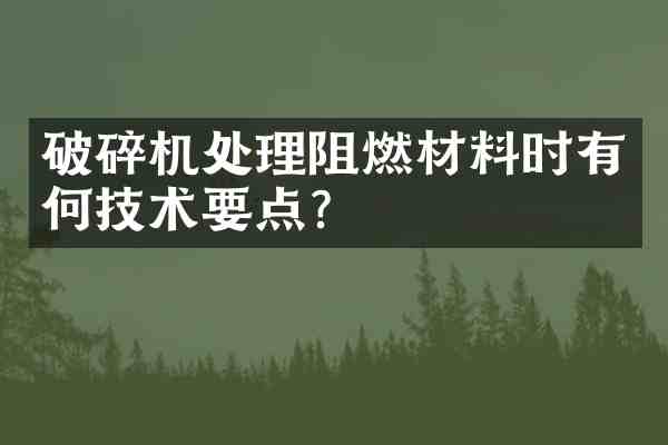破碎机处理阻燃材料时有何技术要点？