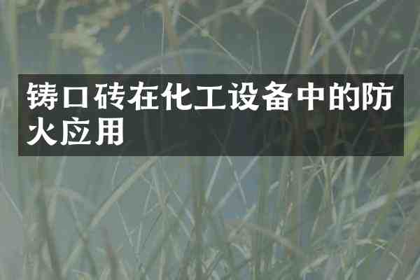 铸口砖在化工设备中的防火应用