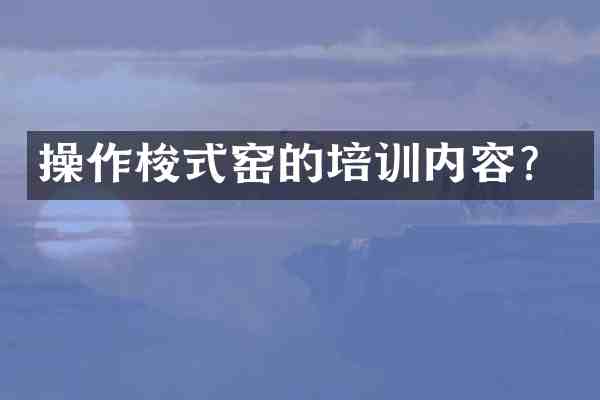 操作梭式窑的培训内容？