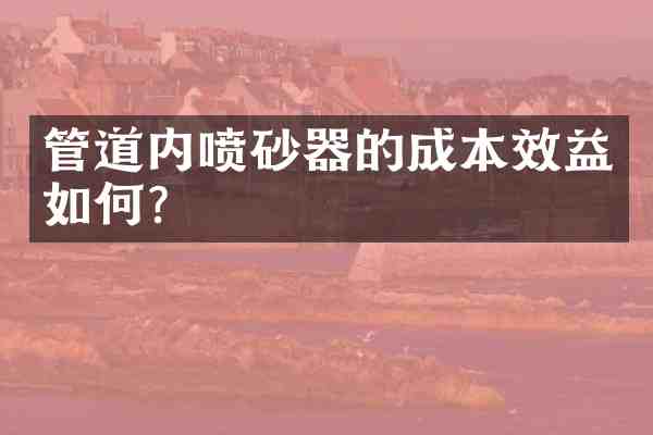 管道内喷砂器的成本效益如何?