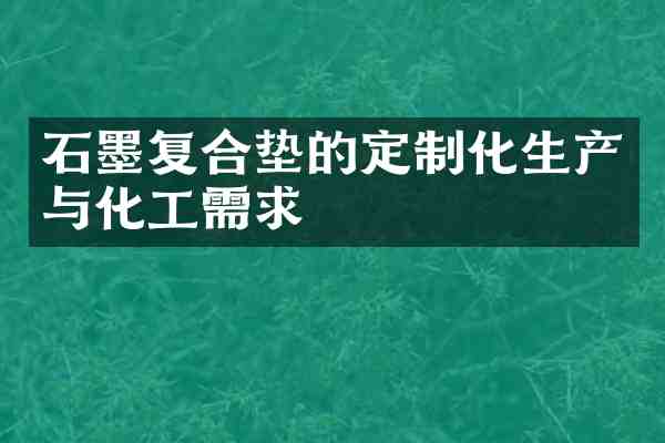 石墨复合垫的定制化生产与化工需求