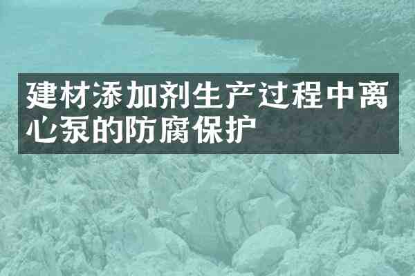 建材添加剂生产过程中离心泵的防腐保护