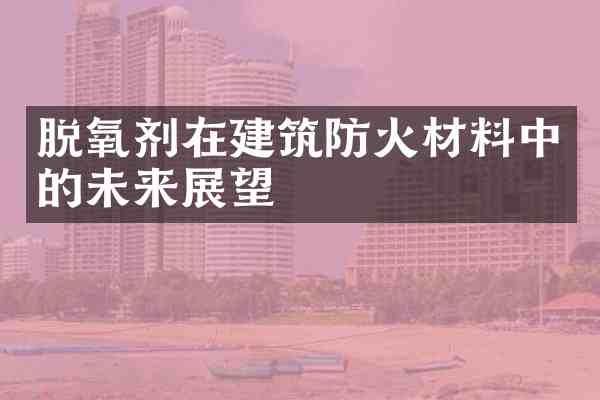 脱氧剂在建筑防火材料中的未来展望
