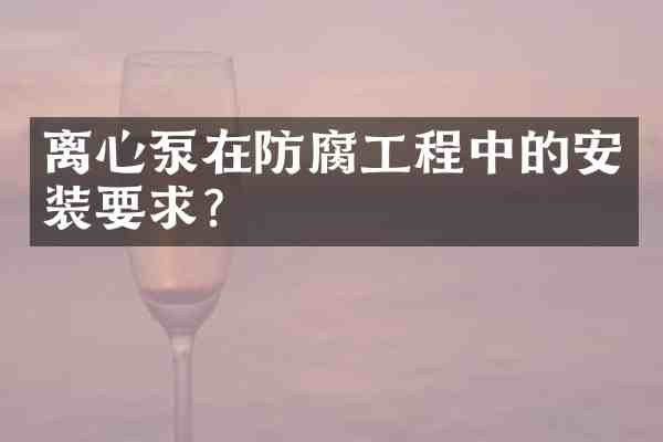 离心泵在防腐工程中的安装要求?
