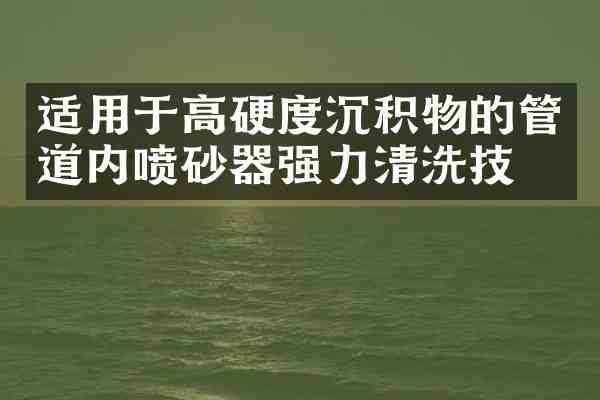 适用于高硬度沉积物的管道内喷砂器强力清洗技术