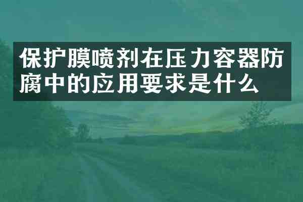 保护膜喷剂在压力容器防腐中的应用要求是什么?