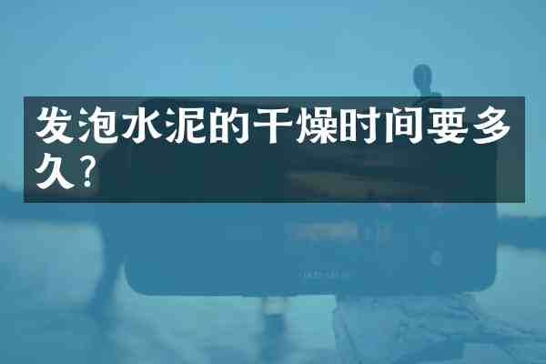 发泡水泥的干燥时间要多久?