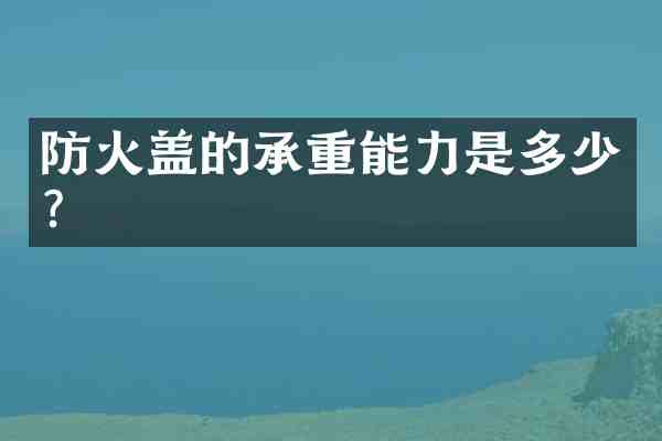 防火盖的承重能力是多少?