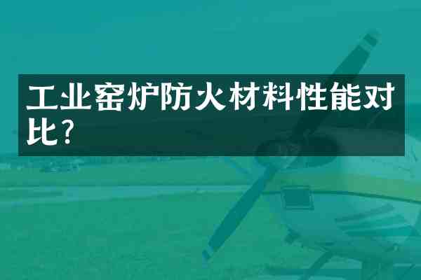 工业窑炉防火材料性能对比？