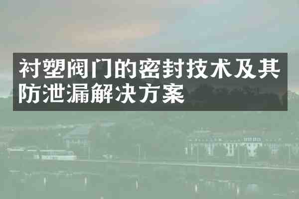 衬塑阀门的密封技术及其防泄漏解决方案