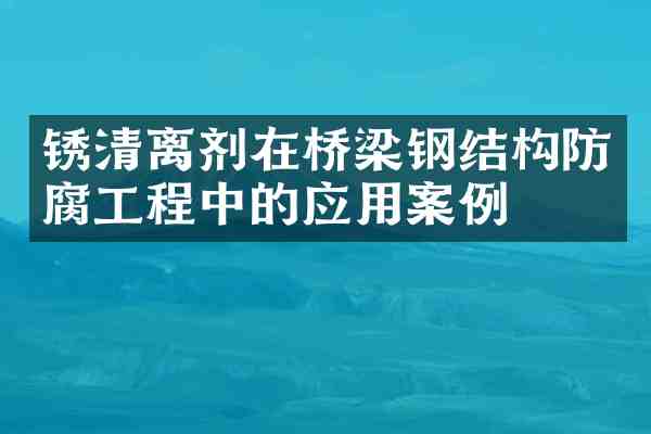 锈清离剂在桥梁钢结构防腐工程中的应用案例