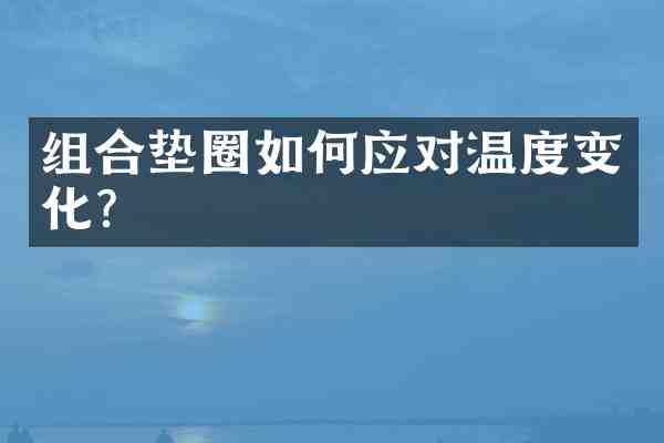 组合垫圈如何应对温度变化?