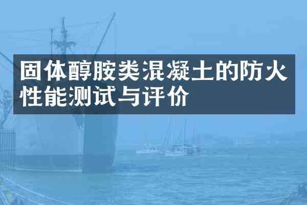固体醇胺类混凝土的防火性能测试与评价