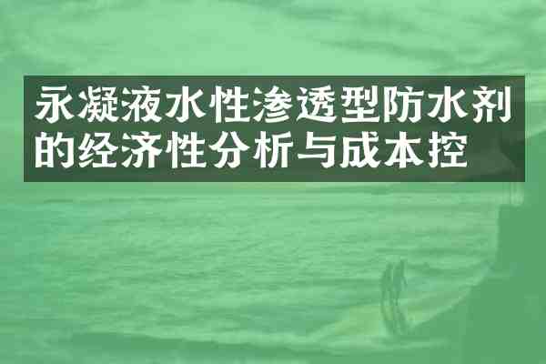 永凝液水性渗透型防水剂的经济性分析与成本控制