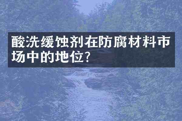 酸洗缓蚀剂在防腐材料市场中的地位?