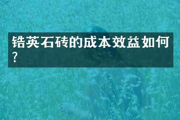 锆英石砖的成本效益如何?