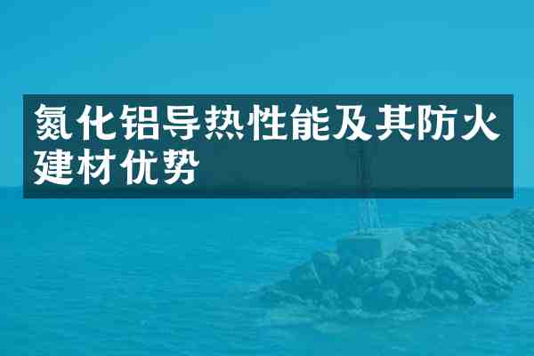 氮化铝导热性能及其防火建材优势