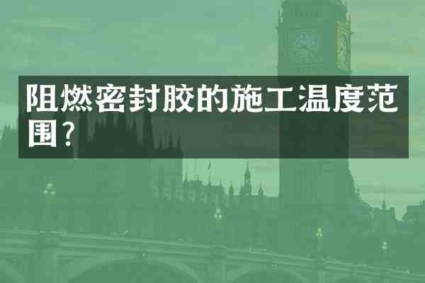 阻燃密封胶的施工温度范围?