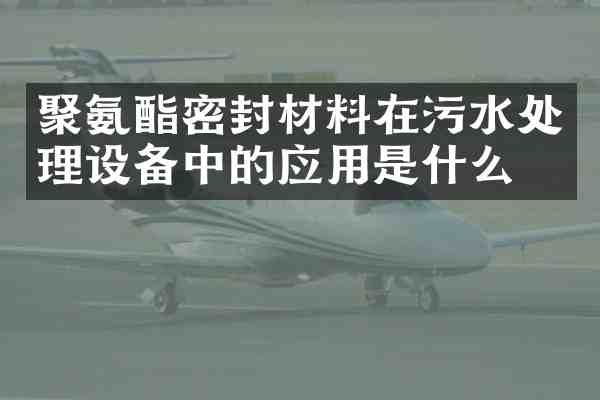 聚氨酯密封材料在污水处理设备中的应用是什么?