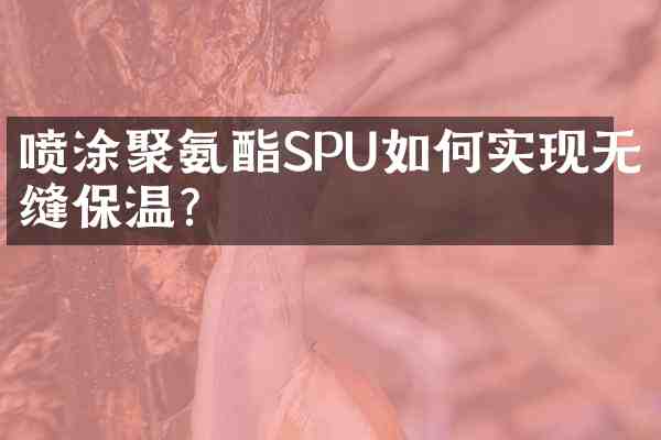 喷涂聚氨酯SPU如何实现无缝保温?