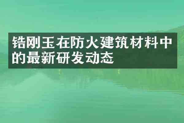锆刚玉在防火建筑材料中的最新研发动态