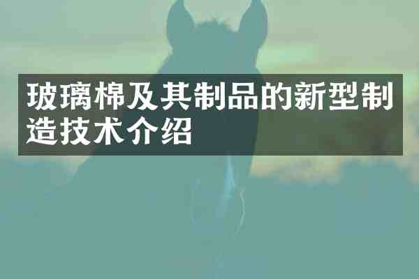 玻璃棉及其制品的新型制造技术介绍