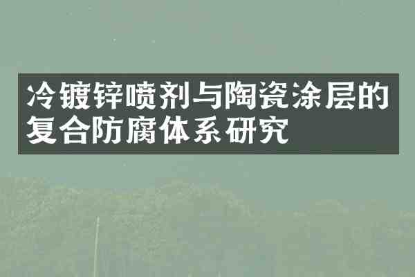 冷镀锌喷剂与陶瓷涂层的复合防腐体系研究